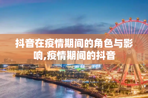 抖音在疫情期间的角色与影响,疫情期间的抖音