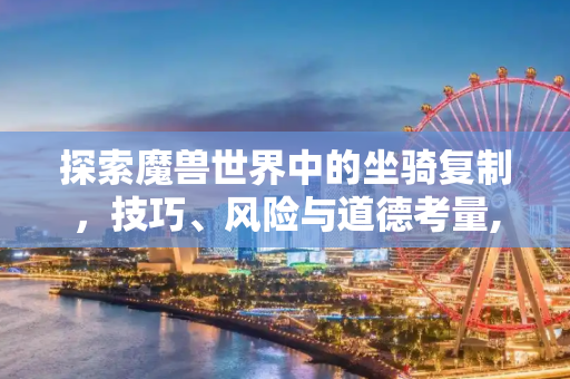 探索魔兽世界中的坐骑复制，技巧、风险与道德考量,wow复制坐骑