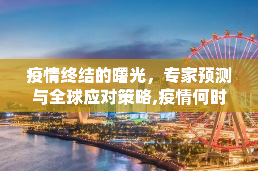 疫情终结的曙光，专家预测与全球应对策略,疫情何时能结束？专家预测及全球应对策略