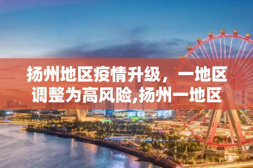 扬州地区疫情升级，一地区调整为高风险,扬州一地区调整为高风险