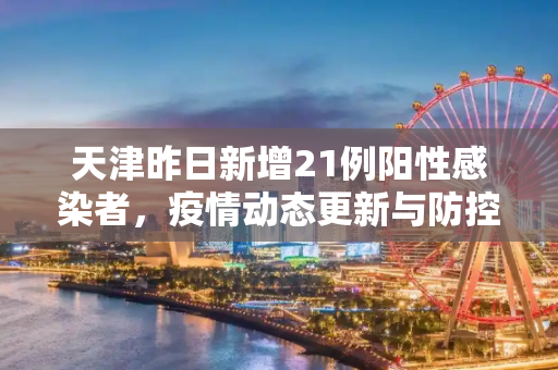 天津昨日新增21例阳性感染者，疫情动态更新与防控措施,天津昨日新增21例阳性感染者