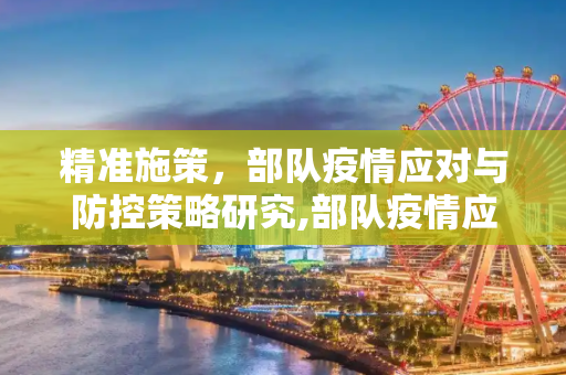 精准施策，部队疫情应对与防控策略研究,部队疫情应对与防控策略