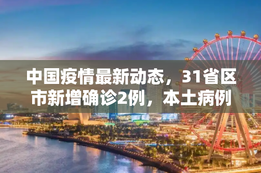 中国疫情最新动态，31省区市新增确诊2例，本土病例1例,31省区市新增确诊2例本土1例
