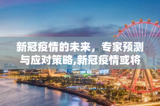 新冠疫情的未来，专家预测与应对策略,新冠疫情或将持续多久？专家预测及应对策略