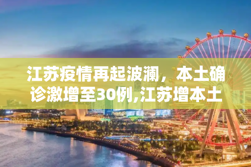 江苏疫情再起波澜，本土确诊激增至30例,江苏增本土确诊30例