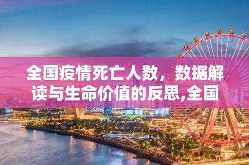 全国疫情死亡人数，数据解读与生命价值的反思,全国疫情死亡人数