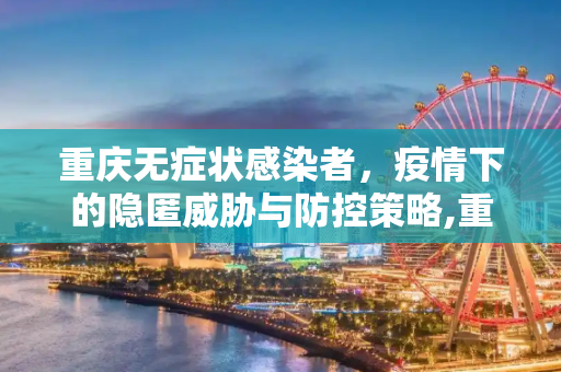 重庆无症状感染者，疫情下的隐匿威胁与防控策略,重庆无症状感染者