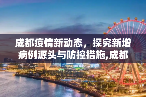 成都疫情新动态，探究新增病例源头与防控措施,成都最新疫情源头:成都新增疫情来源
