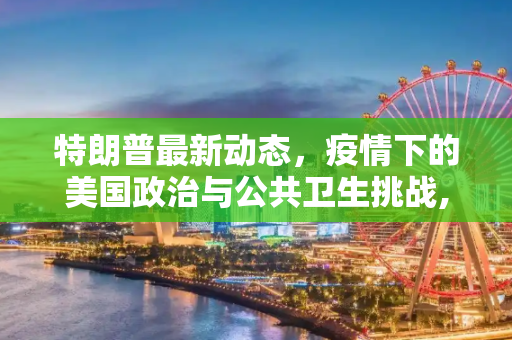 特朗普最新动态，疫情下的美国政治与公共卫生挑战,特朗普最新最新消息疫情