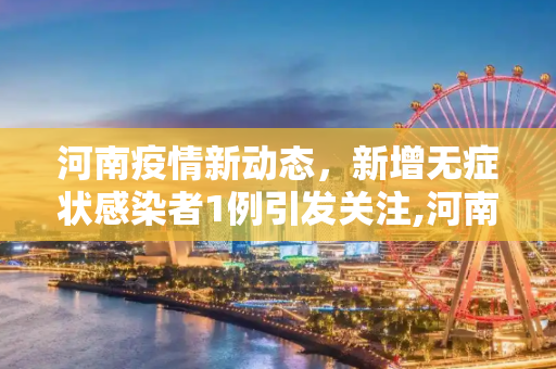 河南疫情新动态，新增无症状感染者1例引发关注,河南新增无症状感染者1例