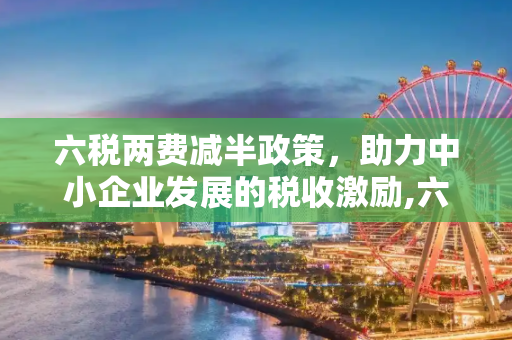 六税两费减半政策，助力中小企业发展的税收激励,六税两费减半政策