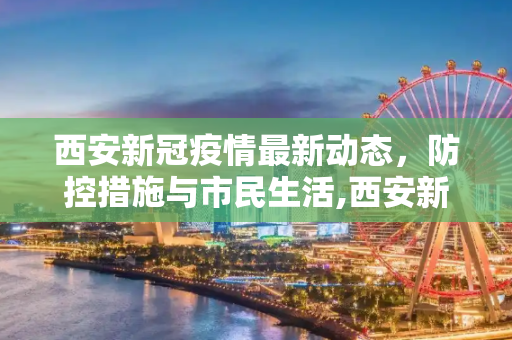 西安新冠疫情最新动态，防控措施与市民生活,西安新冠最新疫情