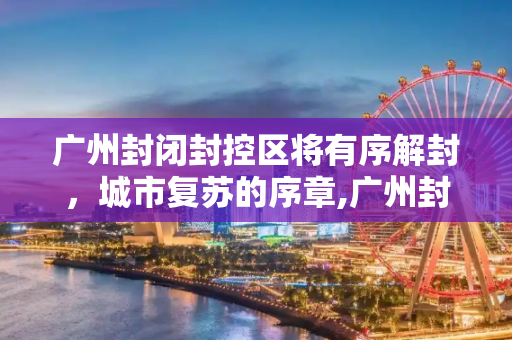 广州封闭封控区将有序解封，城市复苏的序章,广州封闭封控区将有序解封