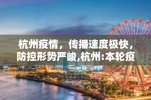杭州疫情，传播速度极快，防控形势严峻,杭州:本轮疫情传播速度极快