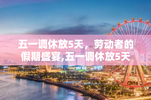五一调休放5天，劳动者的假期盛宴,五一调休放5天