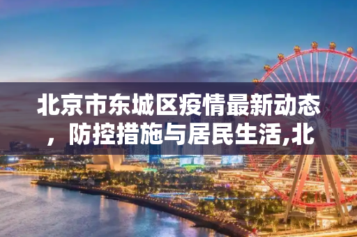 北京市东城区疫情最新动态，防控措施与居民生活,北京市东城疫情最新消息