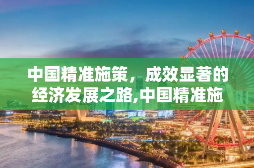中国精准施策，成效显著的经济发展之路,中国精准施策成效显著
