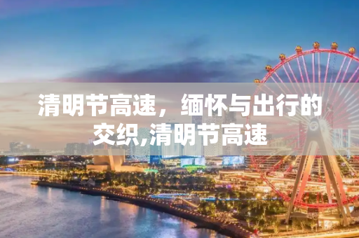 清明节高速，缅怀与出行的交织,清明节高速