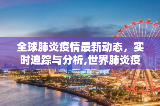 全球肺炎疫情最新动态，实时追踪与分析,世界肺炎疫情最新通报:世界肺炎疫情实时动态最新