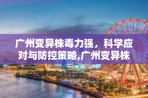 广州变异株毒力强，科学应对与防控策略,广州变异株毒力强