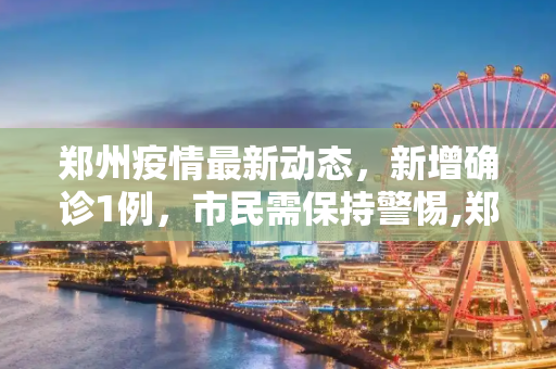 郑州疫情最新动态，新增确诊1例，市民需保持警惕,郑州新增确诊1例