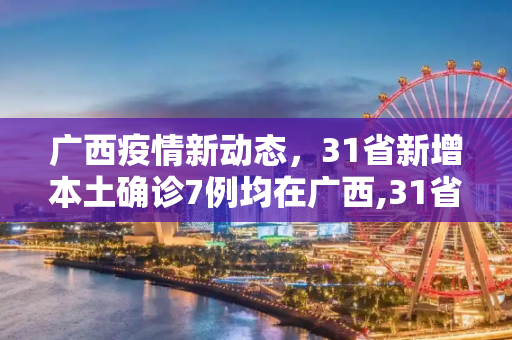 广西疫情新动态，31省新增本土确诊7例均在广西,31省新增本土确诊7例均在广西