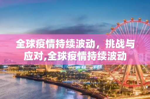 全球疫情持续波动，挑战与应对,全球疫情持续波动