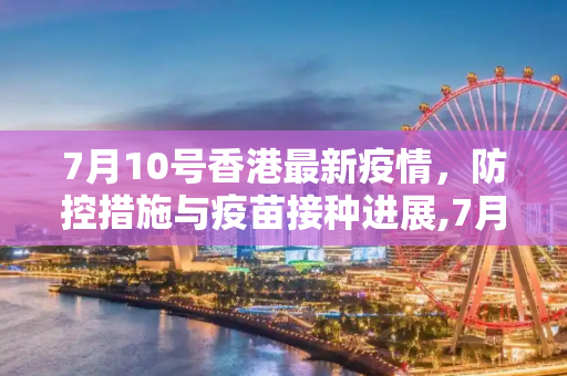 7月10号香港最新疫情，防控措施与疫苗接种进展,7月10号香港最新疫情