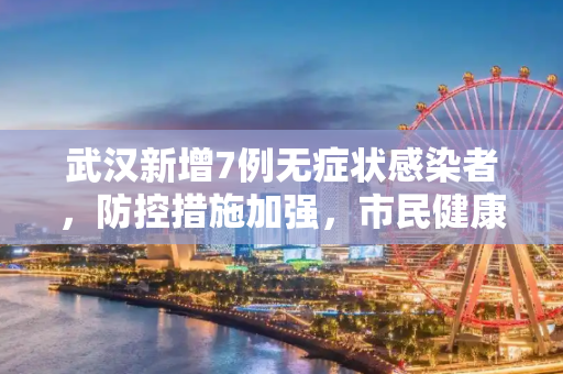 武汉新增7例无症状感染者，防控措施加强，市民健康安全为首要考虑,武汉新增7例无症状感染者