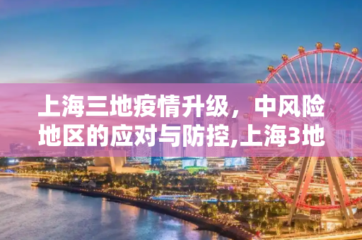 上海三地疫情升级，中风险地区的应对与防控,上海3地列为中风险地区