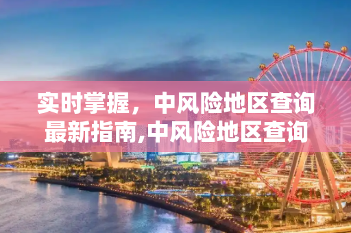 实时掌握，中风险地区查询最新指南,中风险地区查询最新