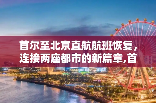 首尔至北京直航航班恢复，连接两座都市的新篇章,首尔至北京直航航班将恢复