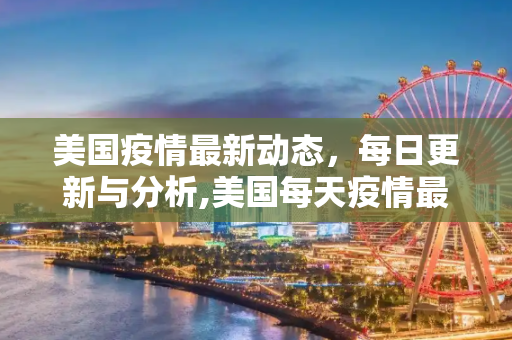 美国疫情最新动态，每日更新与分析,美国每天疫情最新信息