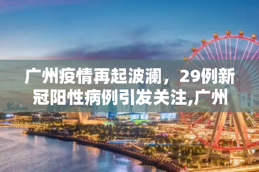 广州疫情再起波澜，29例新冠阳性病例引发关注,广州增29例新冠阳性