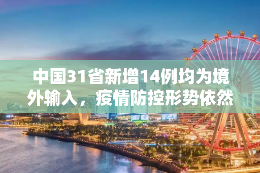 中国31省新增14例均为境外输入，疫情防控形势依然严峻,31省新增14例均为境外输入
