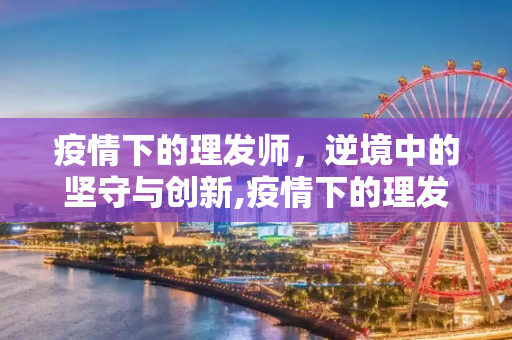 疫情下的理发师，逆境中的坚守与创新,疫情下的理发师