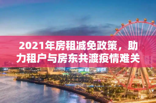 2021年房租减免政策，助力租户与房东共渡疫情难关,2021年房租减免政策助力租户与房东共渡疫情难关