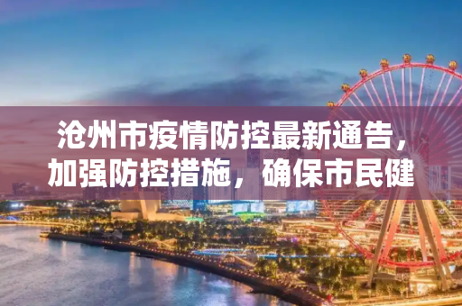 沧州市疫情防控最新通告，加强防控措施，确保市民健康安全,沧州市疫情防控最新通告