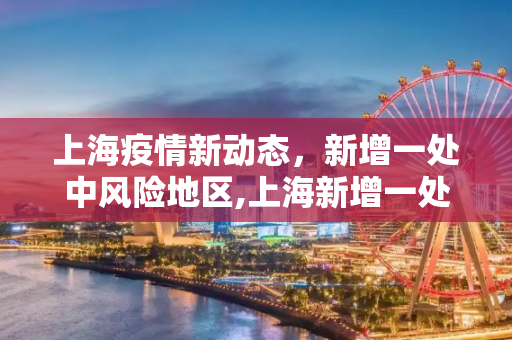 上海疫情新动态，新增一处中风险地区,上海新增一处中风险地区