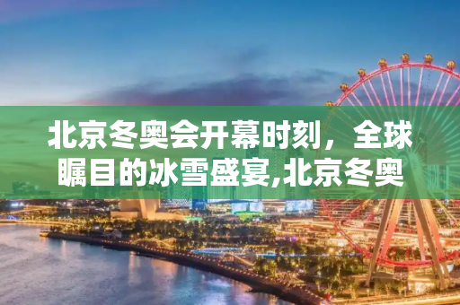 北京冬奥会开幕时刻，全球瞩目的冰雪盛宴,北京冬奥会几点开幕
