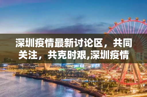 深圳疫情最新讨论区，共同关注，共克时艰,深圳疫情最新讨论区
