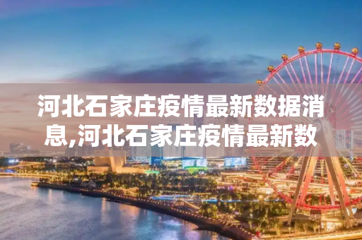 河北石家庄疫情最新数据消息,河北石家庄疫情最新数据消息