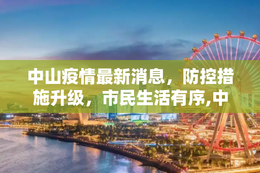 中山疫情最新消息，防控措施升级，市民生活有序,中山疫情最新消息
