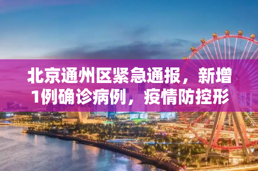 北京通州区紧急通报，新增1例确诊病例，疫情防控形势严峻,北京通州区新增1例确诊病例