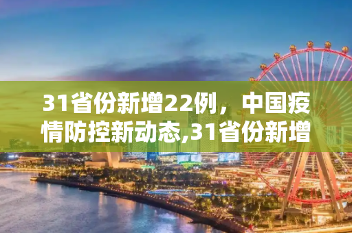 31省份新增22例，中国疫情防控新动态,31省份新增22例