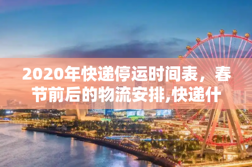 2020年快递停运时间表，春节前后的物流安排,快递什么时候停运2020
