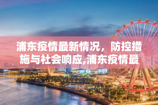 浦东疫情最新情况，防控措施与社会响应,浦东疫情最新情况