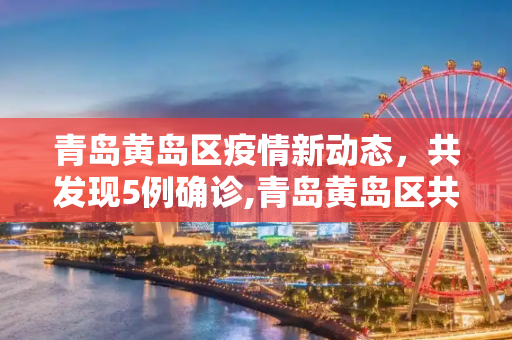 青岛黄岛区疫情新动态，共发现5例确诊,青岛黄岛区共发现5例确诊