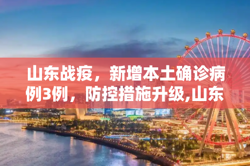 山东战疫，新增本土确诊病例3例，防控措施升级,山东新增本土确诊病例3例