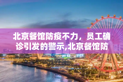 北京餐馆防疫不力，员工确诊引发的警示,北京餐馆防疫不力致员工确诊